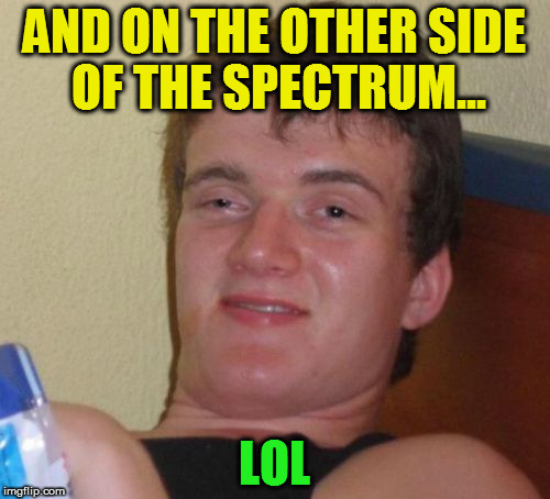 10 Guy Meme | AND ON THE OTHER SIDE OF THE SPECTRUM... LOL | image tagged in memes,10 guy | made w/ Imgflip meme maker