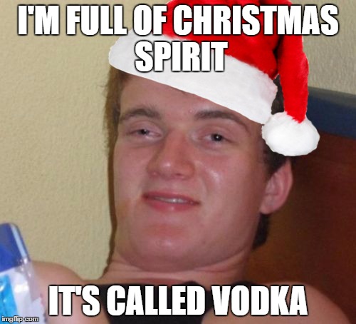 10 guy christmas | I'M FULL OF CHRISTMAS SPIRIT; IT'S CALLED VODKA | image tagged in christmas,vodka,10 guy,drunk,memes,funny | made w/ Imgflip meme maker