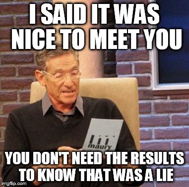 Maury Lie Detector | I SAID IT WAS NICE TO MEET YOU; YOU DON'T NEED THE RESULTS TO KNOW THAT WAS A LIE | image tagged in memes,maury lie detector | made w/ Imgflip meme maker
