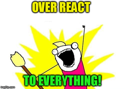 X All The Y Meme | OVER REACT TO EVERYTHING! | image tagged in memes,x all the y | made w/ Imgflip meme maker