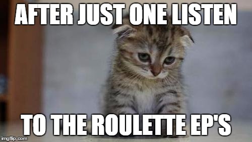 Sad kitten | AFTER JUST ONE LISTEN; TO THE ROULETTE EP'S | image tagged in sad kitten | made w/ Imgflip meme maker