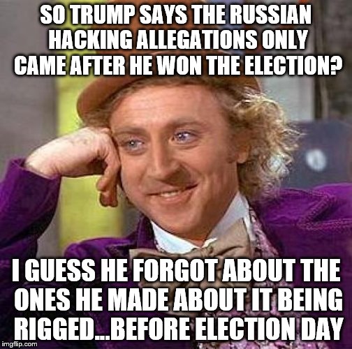 Creepy Condescending Wonka Meme | SO TRUMP SAYS THE RUSSIAN HACKING ALLEGATIONS ONLY CAME AFTER HE WON THE ELECTION? I GUESS HE FORGOT ABOUT THE ONES HE MADE ABOUT IT BEING RIGGED...BEFORE ELECTION DAY | image tagged in memes,creepy condescending wonka | made w/ Imgflip meme maker