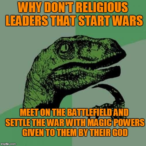 Attack! wawawa nanana dundundun | WHY DON'T RELIGIOUS LEADERS THAT START WARS; MEET ON THE BATTLEFIELD AND SETTLE THE WAR WITH MAGIC POWERS GIVEN TO THEM BY THEIR GOD | image tagged in memes,philosoraptor | made w/ Imgflip meme maker