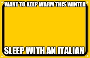 Blank Yellow Sign Meme | WANT TO KEEP WARM THIS WINTER; SLEEP WITH AN ITALIAN | image tagged in memes,blank yellow sign | made w/ Imgflip meme maker