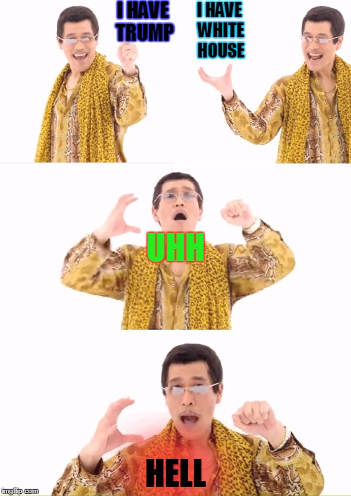 PPAP Meme | I HAVE TRUMP; I HAVE WHITE HOUSE; UHH; HELL | image tagged in memes,ppap | made w/ Imgflip meme maker