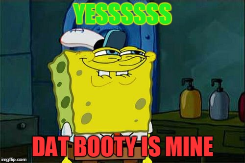 Don't You Squidward | YESSSSSS; DAT BOOTY IS MINE | image tagged in memes,dont you squidward | made w/ Imgflip meme maker