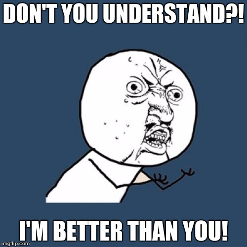 Y U No | DON'T YOU UNDERSTAND?! I'M BETTER THAN YOU! | image tagged in memes,y u no | made w/ Imgflip meme maker