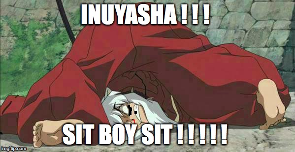 INUYASHA ! ! ! SIT BOY SIT ! ! ! ! ! | image tagged in inuyasha | made w/ Imgflip meme maker