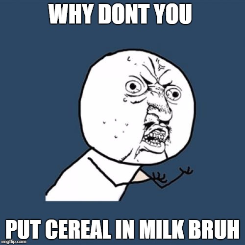 Y U No Meme | WHY DONT YOU; PUT CEREAL IN MILK BRUH | image tagged in memes,y u no | made w/ Imgflip meme maker
