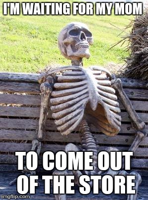 Waiting Skeleton Meme | I'M WAITING FOR MY MOM; TO COME OUT OF THE STORE | image tagged in memes,waiting skeleton | made w/ Imgflip meme maker