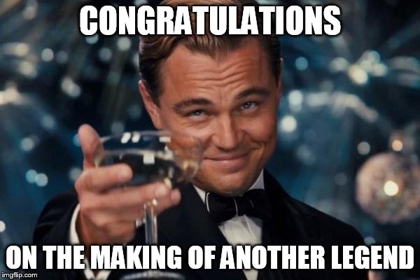 Leonardo Dicaprio Cheers | CONGRATULATIONS; ON THE MAKING OF ANOTHER LEGEND | image tagged in memes,leonardo dicaprio cheers | made w/ Imgflip meme maker