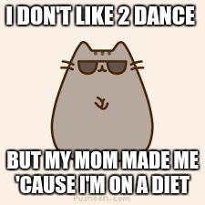 pusheen | I DON'T LIKE 2 DANCE; BUT MY MOM MADE ME 'CAUSE I'M ON A DIET | image tagged in pusheen | made w/ Imgflip meme maker