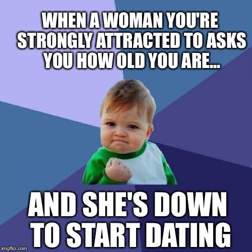 Success Kid Meme | WHEN A WOMAN YOU'RE STRONGLY ATTRACTED TO ASKS YOU HOW OLD YOU ARE... AND SHE'S DOWN TO START DATING | image tagged in memes,success kid | made w/ Imgflip meme maker