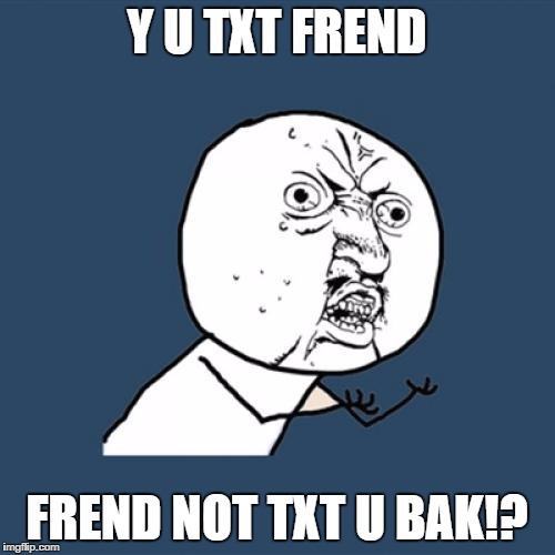 Y U No Meme | Y U TXT FREND FREND NOT TXT U BAK!? | image tagged in memes,y u no | made w/ Imgflip meme maker