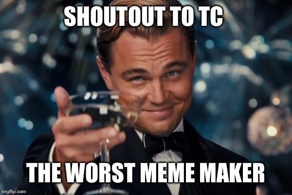 Leonardo Dicaprio Cheers | SHOUTOUT TO TC; THE WORST MEME MAKER | image tagged in memes,leonardo dicaprio cheers | made w/ Imgflip meme maker