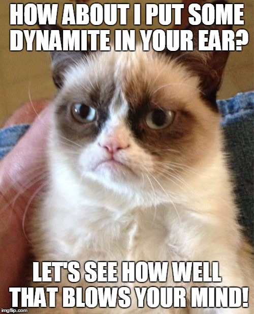 Grumpy Cat | HOW ABOUT I PUT SOME DYNAMITE IN YOUR EAR? LET'S SEE HOW WELL THAT BLOWS YOUR MIND! | image tagged in memes,grumpy cat,mind blown,dynamite,cat explosion | made w/ Imgflip meme maker