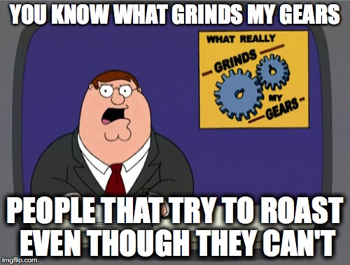 Peter Griffin News | YOU KNOW WHAT GRINDS MY GEARS; PEOPLE THAT TRY TO ROAST EVEN THOUGH THEY CAN'T | image tagged in memes,peter griffin news | made w/ Imgflip meme maker