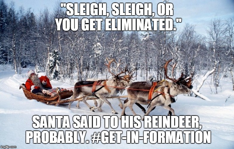 "SLEIGH, SLEIGH, OR YOU GET ELIMINATED."; SANTA SAID TO HIS REINDEER, PROBABLY. #GET-IN-FORMATION | image tagged in santa,beyonce,formation,christmas,reindeer,slay | made w/ Imgflip meme maker