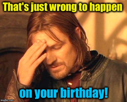 That's just wrong to happen on your birthday! | made w/ Imgflip meme maker