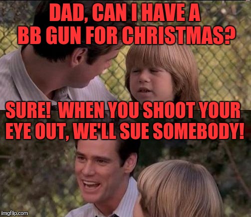 That's Just Something X Say | DAD, CAN I HAVE A BB GUN FOR CHRISTMAS? SURE!  WHEN YOU SHOOT YOUR EYE OUT, WE'LL SUE SOMEBODY! | image tagged in memes,thats just something x say | made w/ Imgflip meme maker