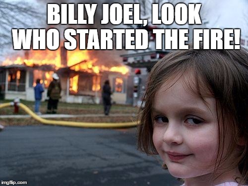 Disaster Girl | BILLY JOEL, LOOK WHO STARTED THE FIRE! | image tagged in memes,disaster girl | made w/ Imgflip meme maker