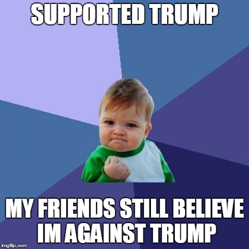 Success Kid Meme | SUPPORTED TRUMP; MY FRIENDS STILL BELIEVE IM AGAINST TRUMP | image tagged in memes,success kid | made w/ Imgflip meme maker