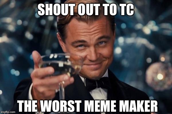 Leonardo Dicaprio Cheers | SHOUT OUT TO TC; THE WORST MEME MAKER | image tagged in memes,leonardo dicaprio cheers | made w/ Imgflip meme maker