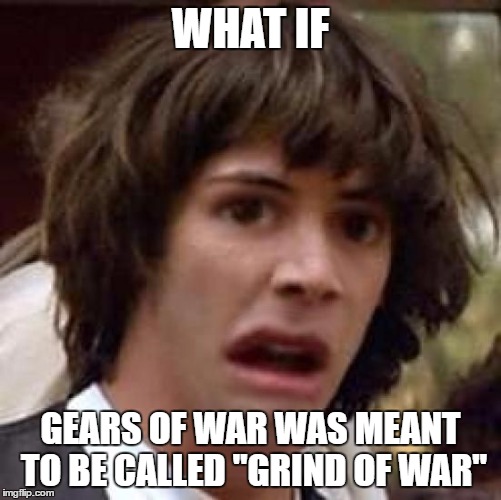 Conspiracy Keanu Distorted | WHAT IF GEARS OF WAR WAS MEANT TO BE CALLED "GRIND OF WAR" | image tagged in conspiracy keanu distorted | made w/ Imgflip meme maker