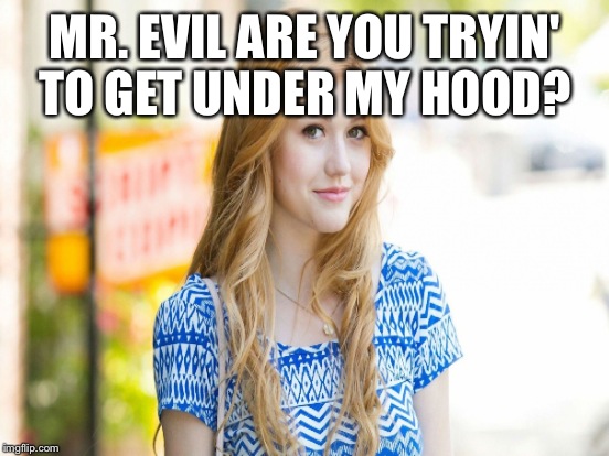 MR. EVIL ARE YOU TRYIN' TO GET UNDER MY HOOD? | made w/ Imgflip meme maker