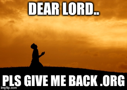 prayer | DEAR LORD.. PLS GIVE ME BACK .ORG | image tagged in prayer | made w/ Imgflip meme maker