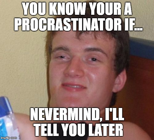 10 Guy | YOU KNOW YOUR A PROCRASTINATOR IF... NEVERMIND, I'LL TELL YOU LATER | image tagged in memes,10 guy | made w/ Imgflip meme maker