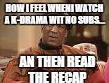 My Life | HOW I FEEL WHENI WATCH A K-DRAMA WIT NO SUBS... AN THEN READ THE RECAP | image tagged in ilovekdramas | made w/ Imgflip meme maker