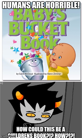 human books are discracefull | HUMANS ARE HORRIBLE! HOW COULD THIS BE A CHILDRENS BOOK?!? HOW?!?! | image tagged in homestuck,meme,bucket,troll,funny,baby | made w/ Imgflip meme maker