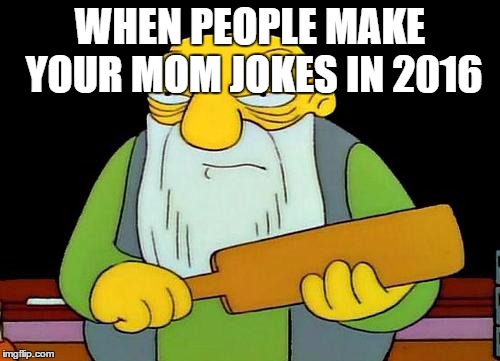That's a paddlin' | WHEN PEOPLE MAKE YOUR MOM JOKES IN 2016 | image tagged in memes,that's a paddlin' | made w/ Imgflip meme maker