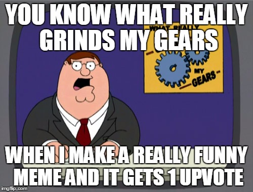 Peter Griffin News | YOU KNOW WHAT REALLY GRINDS MY GEARS; WHEN I MAKE A REALLY FUNNY MEME AND IT GETS 1 UPVOTE | image tagged in memes,peter griffin news | made w/ Imgflip meme maker
