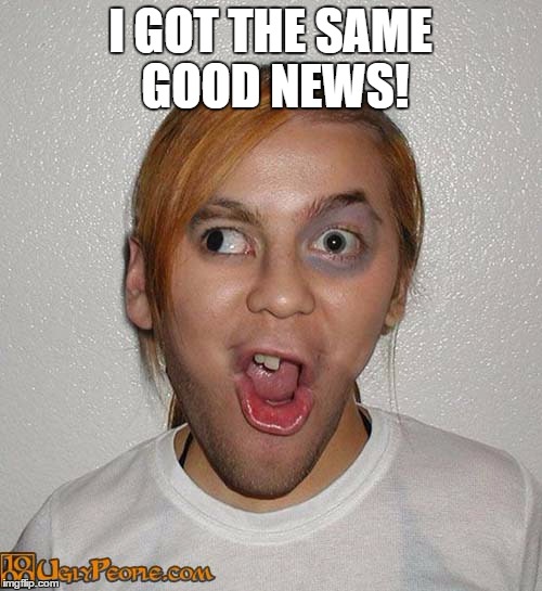 I GOT THE SAME GOOD NEWS! | made w/ Imgflip meme maker