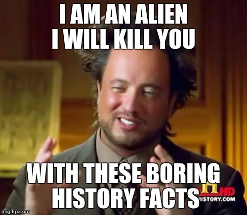 Ancient Aliens | I AM AN ALIEN I WILL KILL YOU; WITH THESE BORING HISTORY FACTS | image tagged in memes,ancient aliens | made w/ Imgflip meme maker