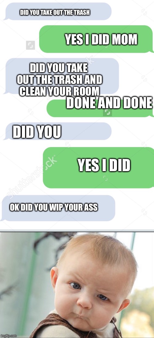 Boy | DID YOU TAKE OUT THE TRASH; YES I DID MOM; DID YOU TAKE OUT THE TRASH AND CLEAN YOUR ROOM; DONE AND DONE; DID YOU; YES I DID; OK DID YOU WIP YOUR ASS | image tagged in funny | made w/ Imgflip meme maker