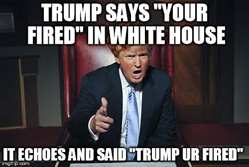 Donald Trump You're Fired | TRUMP SAYS "YOUR FIRED" IN WHITE HOUSE; IT ECHOES AND SAID "TRUMP UR FIRED" | image tagged in donald trump you're fired,scumbag | made w/ Imgflip meme maker
