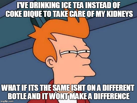 Futurama Fry Meme | I'VE DRINKING ICE TEA INSTEAD OF COKE DIQUE TO TAKE CARE OF MY KIDNEYS; WHAT IF ITS THE SAME ISHT ON A DIFFERENT BOTLE AND IT WONT MAKE A DIFFERENCE | image tagged in memes,futurama fry | made w/ Imgflip meme maker