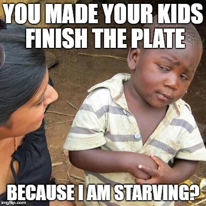 Third World Skeptical Kid |  YOU MADE YOUR KIDS FINISH THE PLATE; BECAUSE I AM STARVING? | image tagged in memes,third world skeptical kid,starving | made w/ Imgflip meme maker