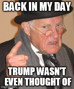 Back In My Day | BACK IN MY DAY; TRUMP WASN'T EVEN THOUGHT OF | image tagged in memes,back in my day | made w/ Imgflip meme maker