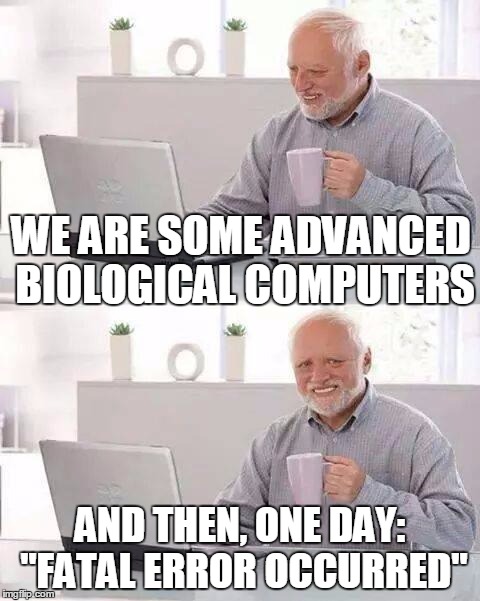 Hide the Pain Harold | WE ARE SOME ADVANCED BIOLOGICAL COMPUTERS; AND THEN, ONE DAY: "FATAL ERROR OCCURRED" | image tagged in memes,hide the pain harold | made w/ Imgflip meme maker