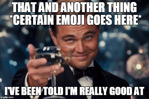 Leonardo Dicaprio Cheers Meme | THAT AND ANOTHER THING *CERTAIN EMOJI GOES HERE*; I'VE BEEN TOLD I'M REALLY GOOD AT | image tagged in memes,leonardo dicaprio cheers | made w/ Imgflip meme maker