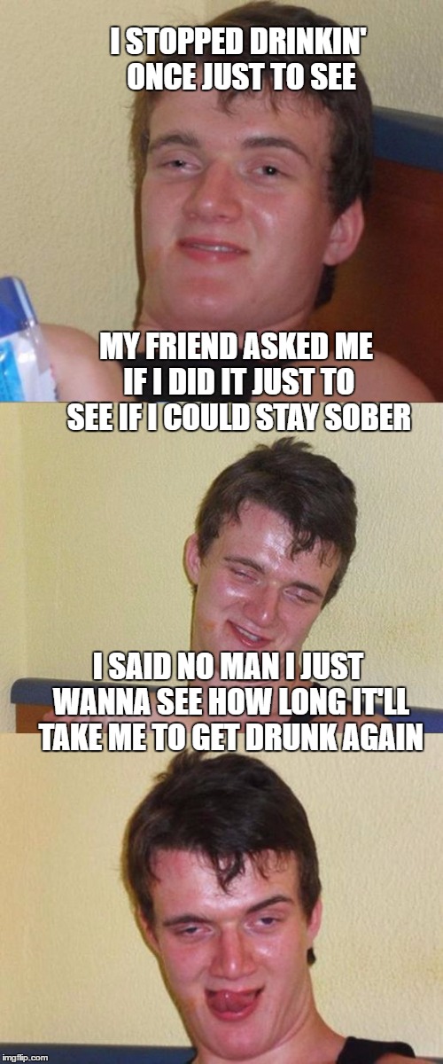 I STOPPED DRINKIN' ONCE JUST TO SEE I SAID NO MAN I JUST WANNA SEE HOW LONG IT'LL TAKE ME TO GET DRUNK AGAIN MY FRIEND ASKED ME IF I DID IT  | made w/ Imgflip meme maker