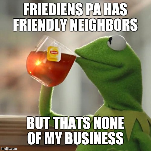 But That's None Of My Business | FRIEDIENS PA HAS FRIENDLY NEIGHBORS; BUT THATS NONE OF MY BUSINESS | image tagged in memes,but thats none of my business,kermit the frog | made w/ Imgflip meme maker
