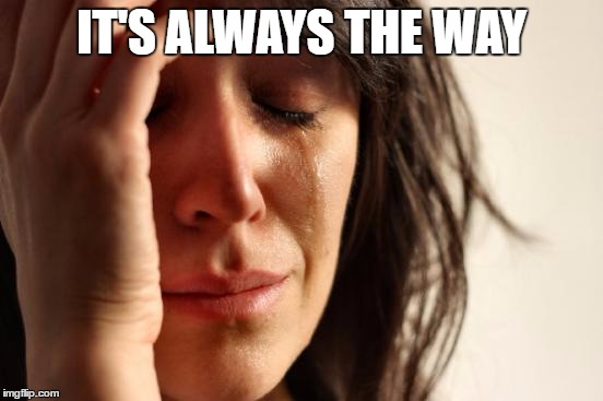 First World Problems Meme | IT'S ALWAYS THE WAY | image tagged in memes,first world problems | made w/ Imgflip meme maker