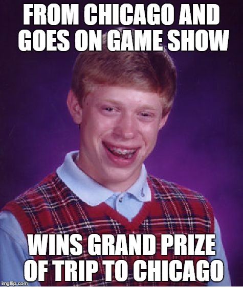 Bad Luck Brian | FROM CHICAGO AND GOES ON GAME SHOW; WINS GRAND PRIZE OF TRIP TO CHICAGO | image tagged in memes,bad luck brian | made w/ Imgflip meme maker