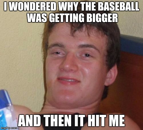 10 Guy | I WONDERED WHY THE BASEBALL WAS GETTING BIGGER; AND THEN IT HIT ME | image tagged in memes,10 guy | made w/ Imgflip meme maker