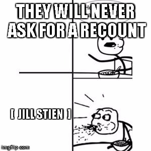 WHEN JILL STEIN ASKED 4 A RECOUNT | THEY WILL NEVER ASK FOR A RECOUNT; [  JILL STIEN  ] | image tagged in he will never have a girlfriend spits out food | made w/ Imgflip meme maker